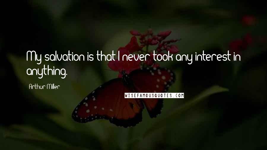 Arthur Miller Quotes: My salvation is that I never took any interest in anything.
