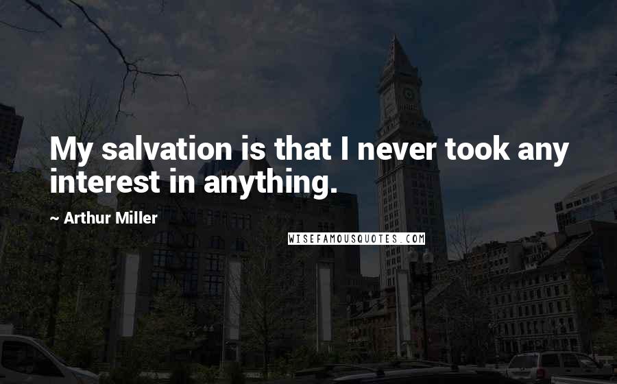 Arthur Miller Quotes: My salvation is that I never took any interest in anything.