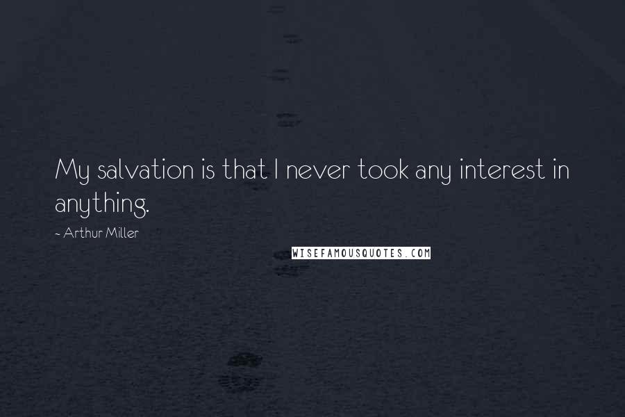 Arthur Miller Quotes: My salvation is that I never took any interest in anything.