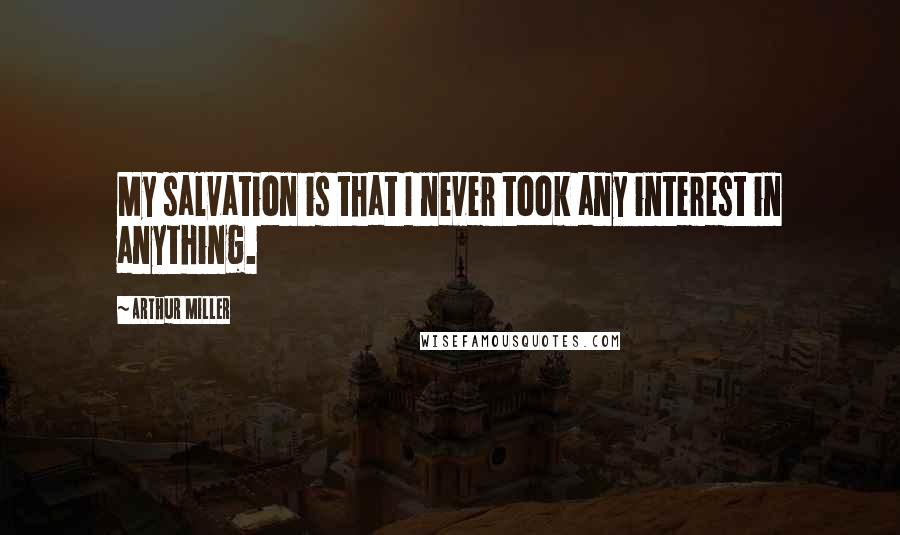 Arthur Miller Quotes: My salvation is that I never took any interest in anything.