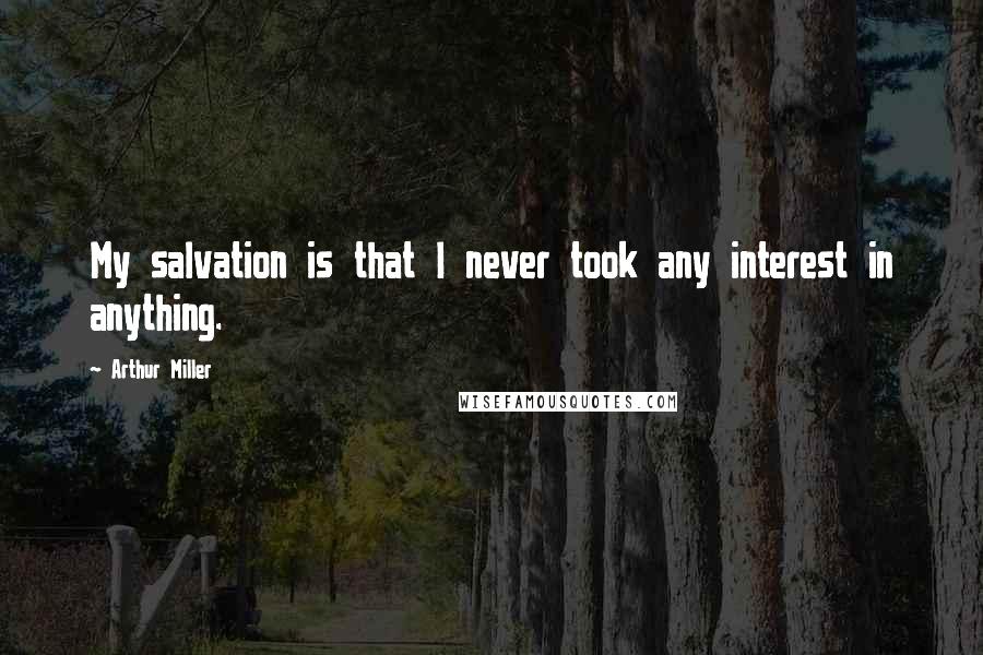 Arthur Miller Quotes: My salvation is that I never took any interest in anything.