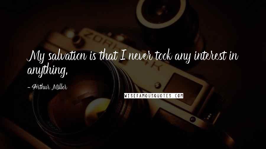 Arthur Miller Quotes: My salvation is that I never took any interest in anything.