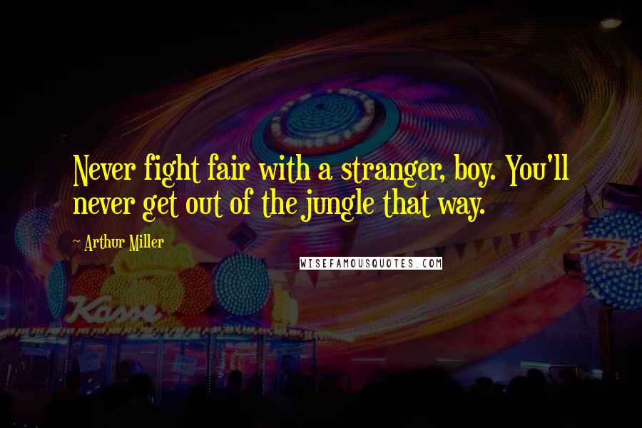 Arthur Miller Quotes: Never fight fair with a stranger, boy. You'll never get out of the jungle that way.