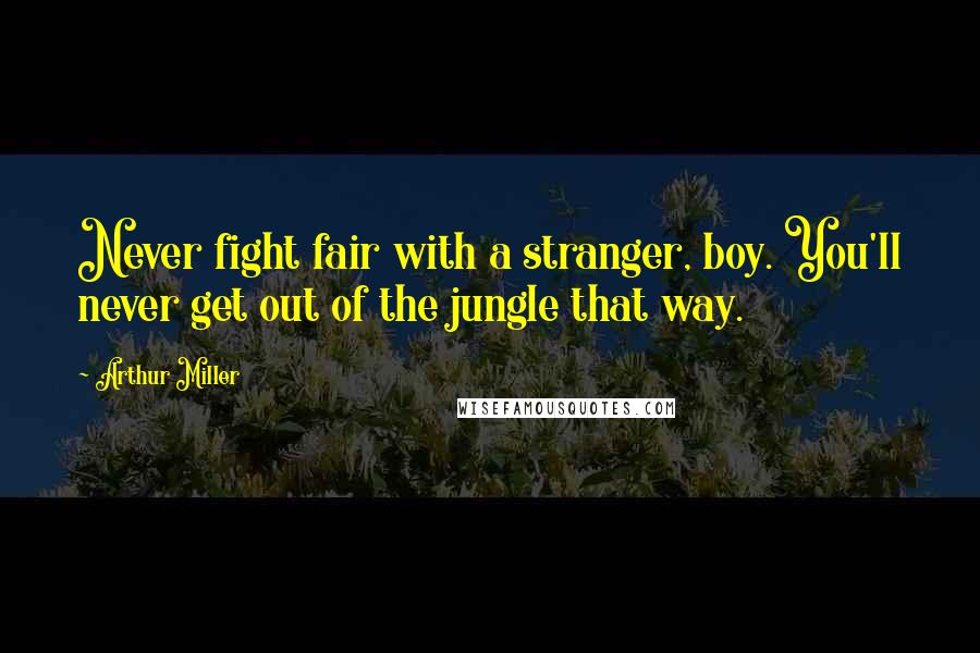 Arthur Miller Quotes: Never fight fair with a stranger, boy. You'll never get out of the jungle that way.