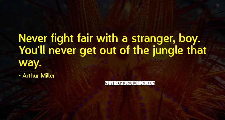 Arthur Miller Quotes: Never fight fair with a stranger, boy. You'll never get out of the jungle that way.