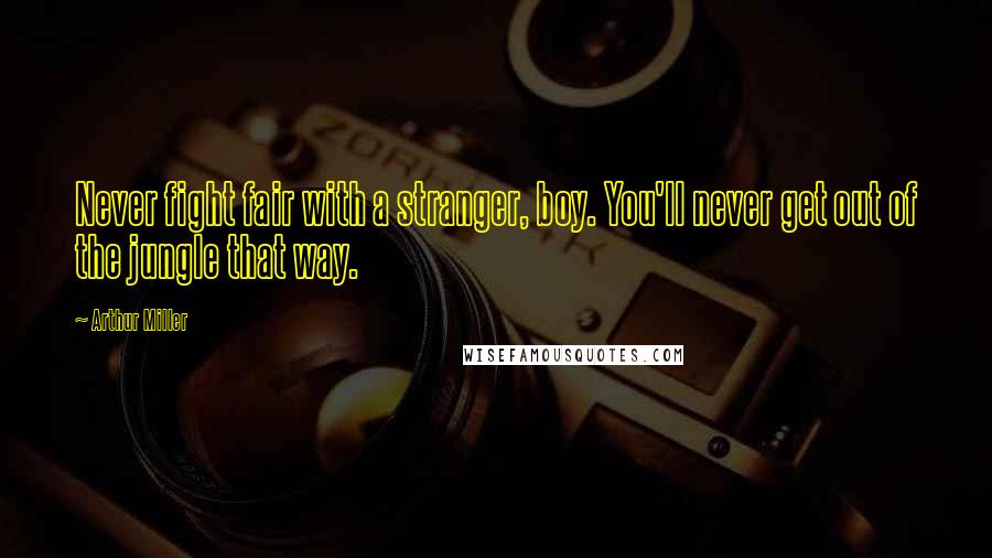 Arthur Miller Quotes: Never fight fair with a stranger, boy. You'll never get out of the jungle that way.