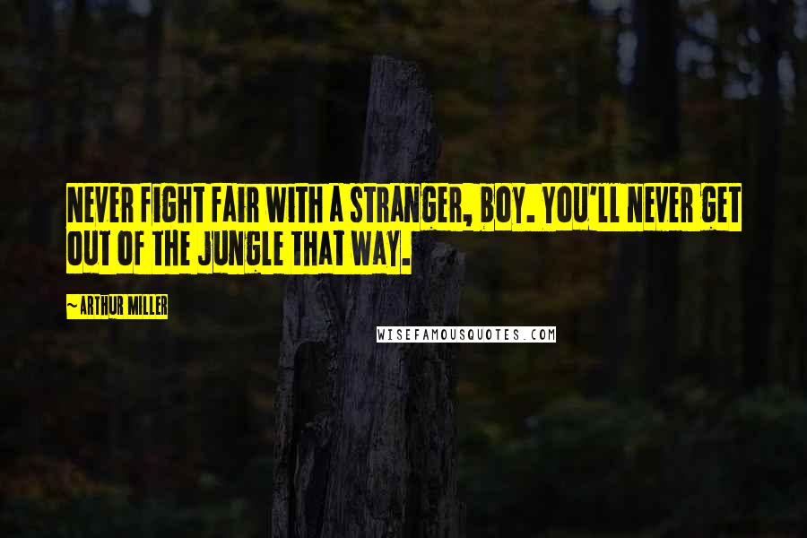 Arthur Miller Quotes: Never fight fair with a stranger, boy. You'll never get out of the jungle that way.