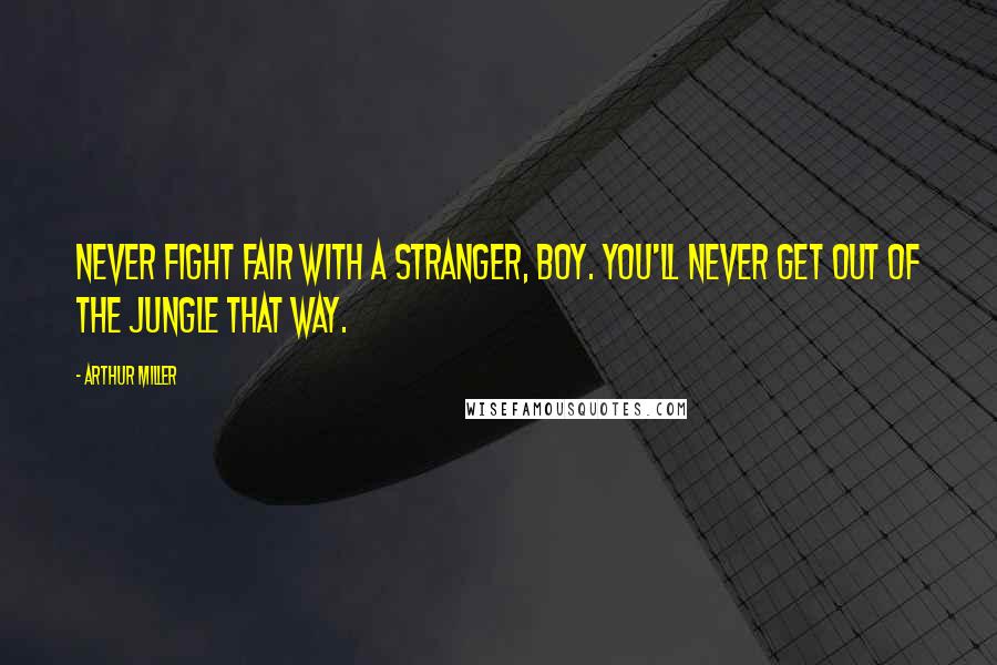 Arthur Miller Quotes: Never fight fair with a stranger, boy. You'll never get out of the jungle that way.