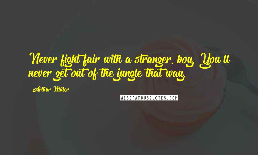 Arthur Miller Quotes: Never fight fair with a stranger, boy. You'll never get out of the jungle that way.