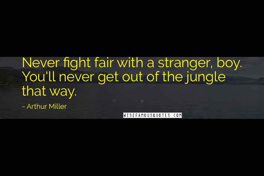 Arthur Miller Quotes: Never fight fair with a stranger, boy. You'll never get out of the jungle that way.