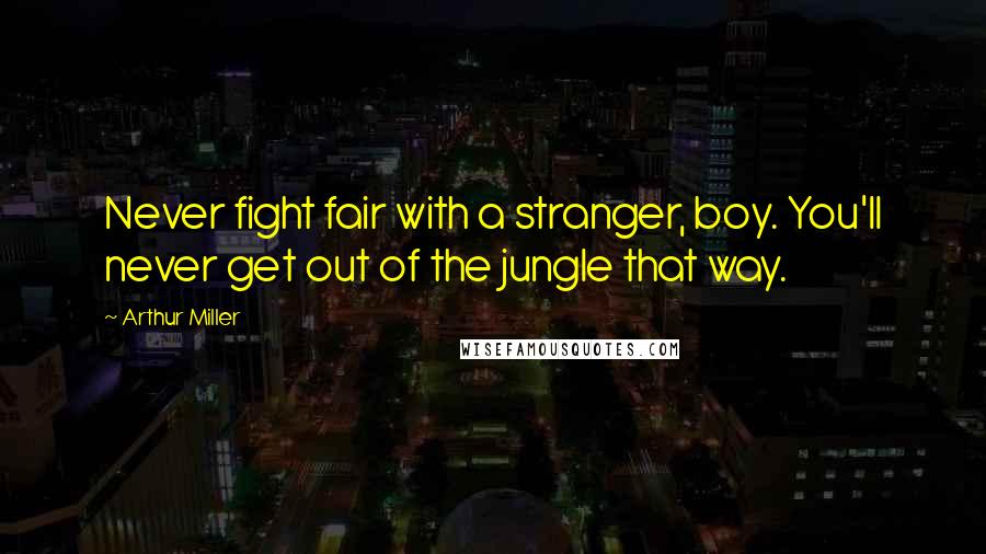 Arthur Miller Quotes: Never fight fair with a stranger, boy. You'll never get out of the jungle that way.