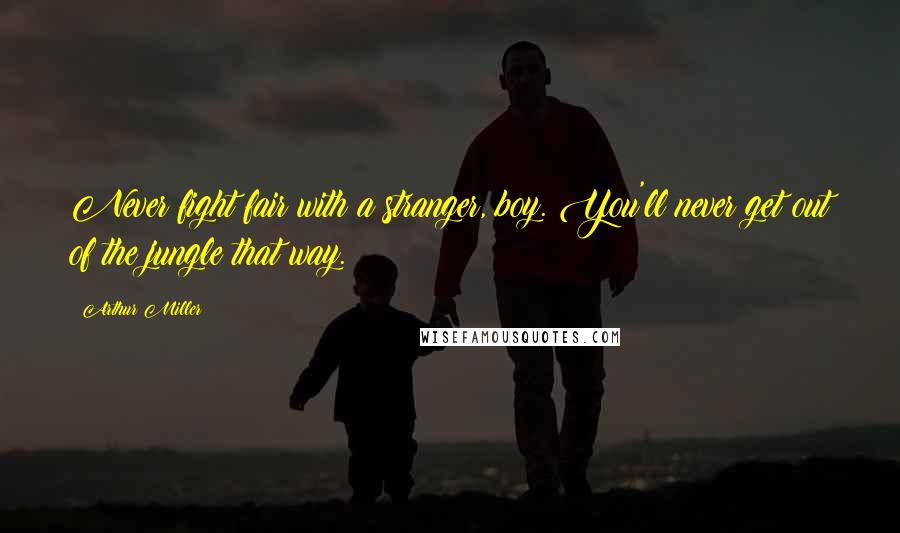 Arthur Miller Quotes: Never fight fair with a stranger, boy. You'll never get out of the jungle that way.
