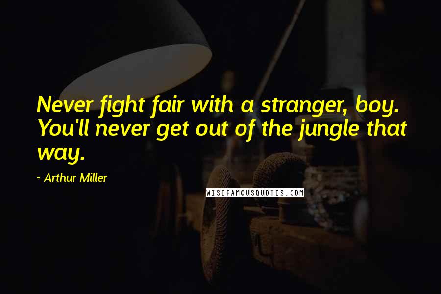 Arthur Miller Quotes: Never fight fair with a stranger, boy. You'll never get out of the jungle that way.