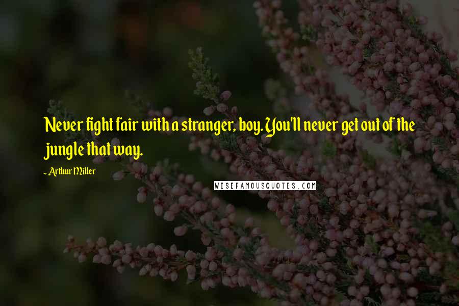 Arthur Miller Quotes: Never fight fair with a stranger, boy. You'll never get out of the jungle that way.