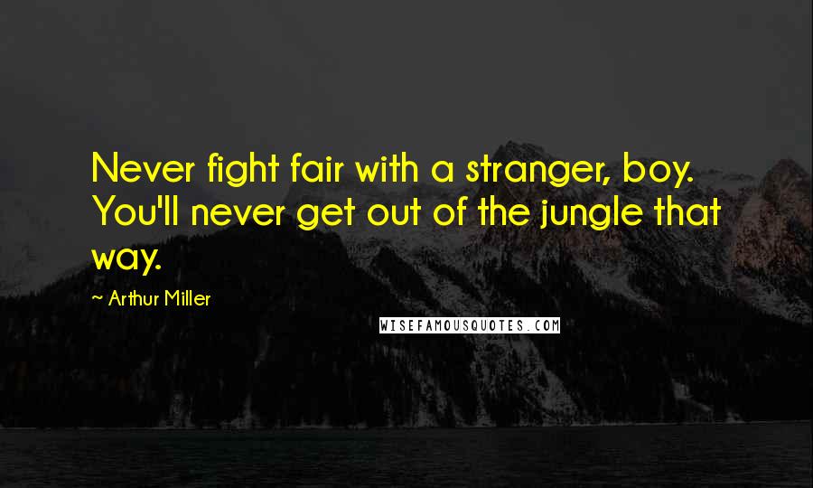 Arthur Miller Quotes: Never fight fair with a stranger, boy. You'll never get out of the jungle that way.