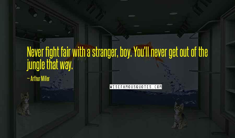 Arthur Miller Quotes: Never fight fair with a stranger, boy. You'll never get out of the jungle that way.