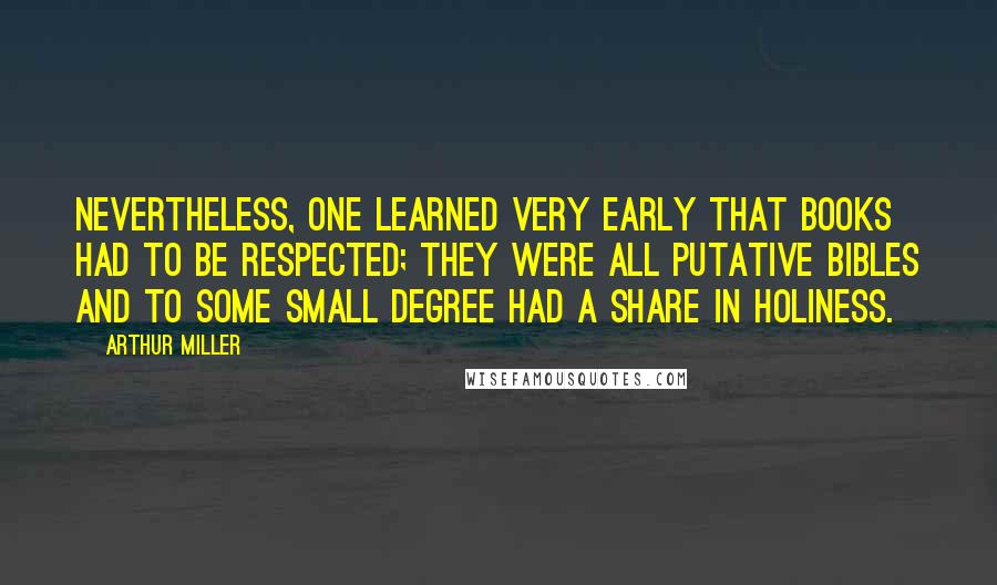 Arthur Miller Quotes: Nevertheless, one learned very early that books had to be respected; they were all putative Bibles and to some small degree had a share in holiness.