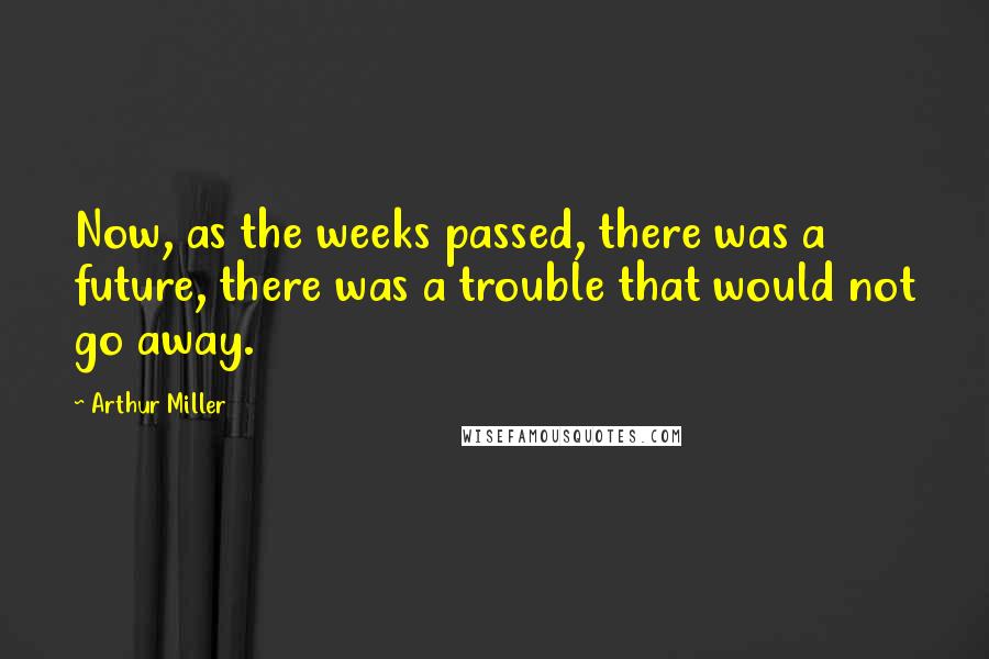 Arthur Miller Quotes: Now, as the weeks passed, there was a future, there was a trouble that would not go away.