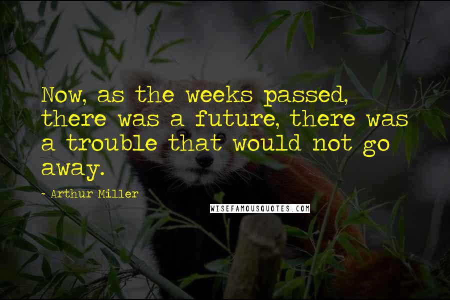 Arthur Miller Quotes: Now, as the weeks passed, there was a future, there was a trouble that would not go away.