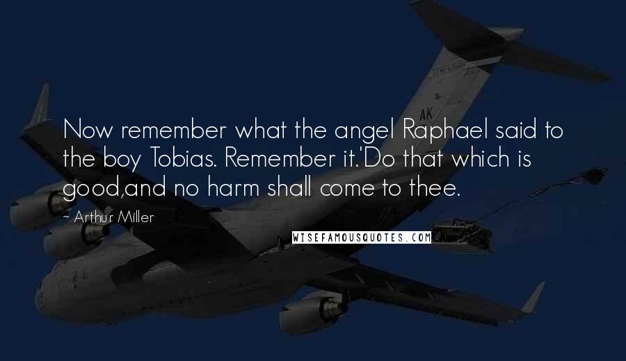 Arthur Miller Quotes: Now remember what the angel Raphael said to the boy Tobias. Remember it.'Do that which is good,and no harm shall come to thee.