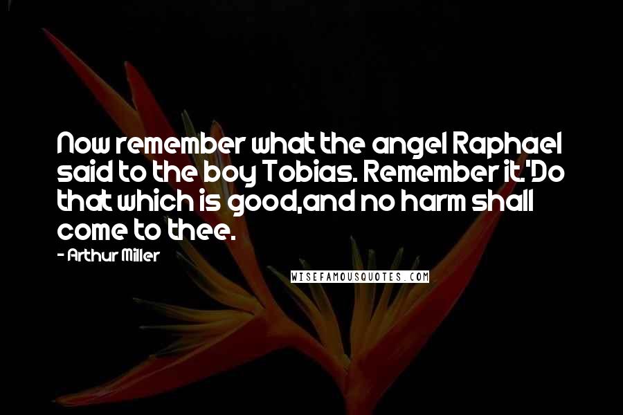 Arthur Miller Quotes: Now remember what the angel Raphael said to the boy Tobias. Remember it.'Do that which is good,and no harm shall come to thee.