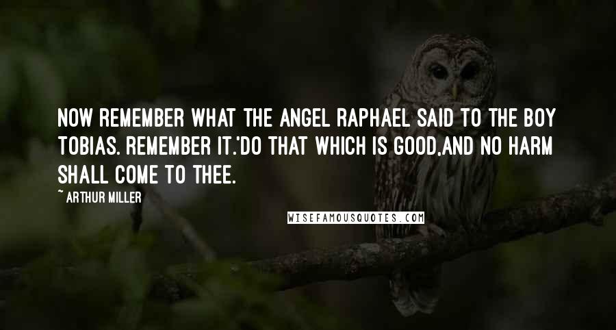 Arthur Miller Quotes: Now remember what the angel Raphael said to the boy Tobias. Remember it.'Do that which is good,and no harm shall come to thee.