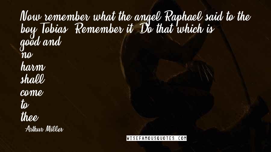 Arthur Miller Quotes: Now remember what the angel Raphael said to the boy Tobias. Remember it.'Do that which is good,and no harm shall come to thee.