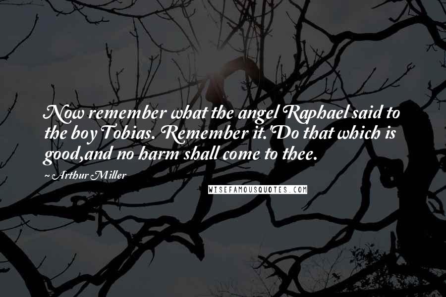 Arthur Miller Quotes: Now remember what the angel Raphael said to the boy Tobias. Remember it.'Do that which is good,and no harm shall come to thee.