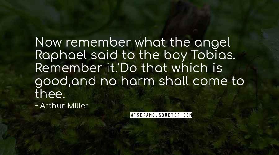 Arthur Miller Quotes: Now remember what the angel Raphael said to the boy Tobias. Remember it.'Do that which is good,and no harm shall come to thee.
