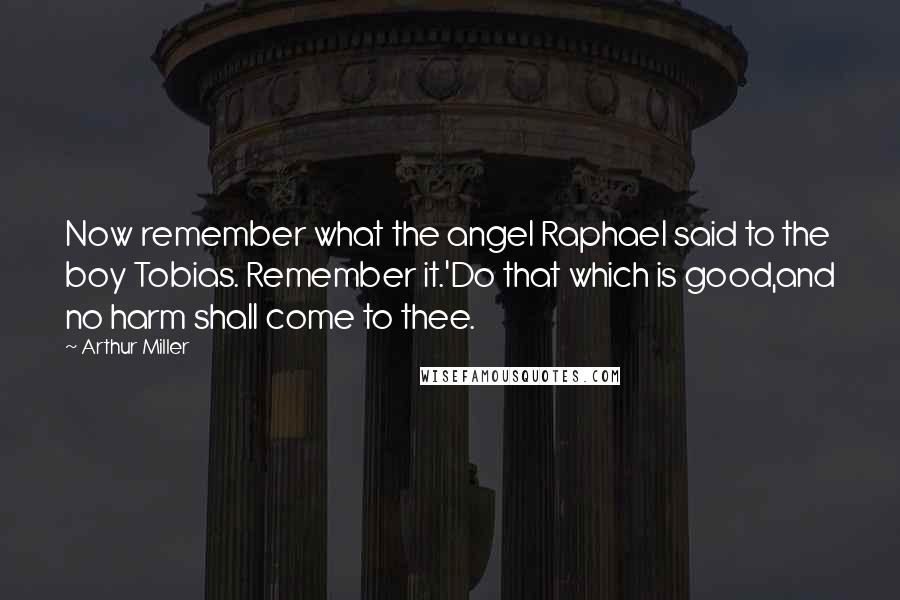 Arthur Miller Quotes: Now remember what the angel Raphael said to the boy Tobias. Remember it.'Do that which is good,and no harm shall come to thee.