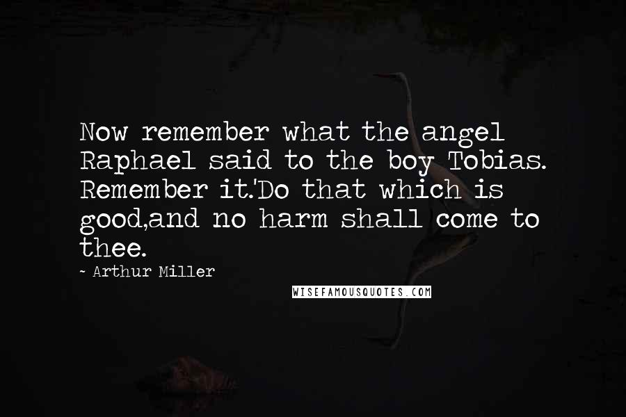 Arthur Miller Quotes: Now remember what the angel Raphael said to the boy Tobias. Remember it.'Do that which is good,and no harm shall come to thee.