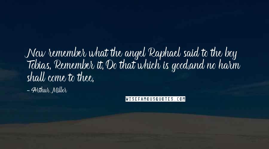 Arthur Miller Quotes: Now remember what the angel Raphael said to the boy Tobias. Remember it.'Do that which is good,and no harm shall come to thee.