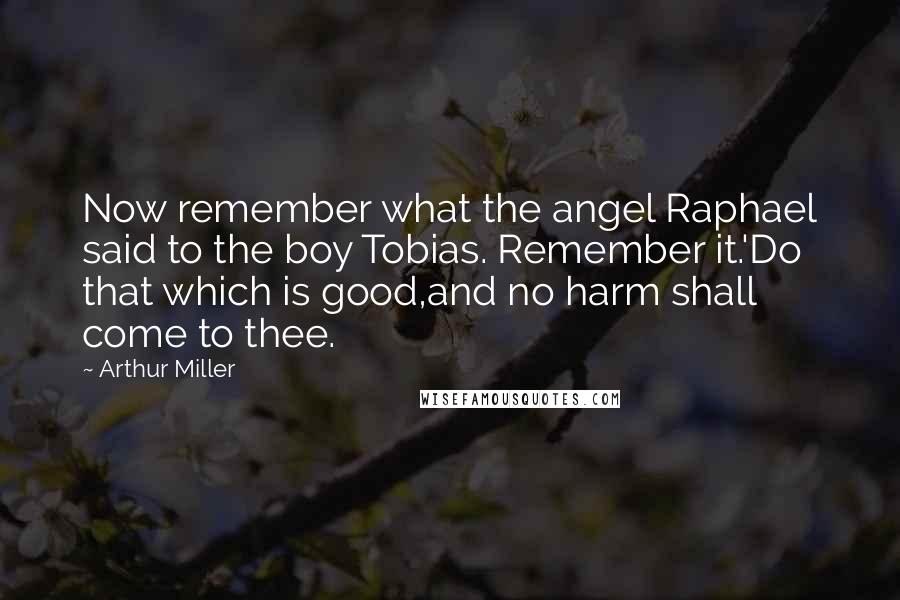 Arthur Miller Quotes: Now remember what the angel Raphael said to the boy Tobias. Remember it.'Do that which is good,and no harm shall come to thee.