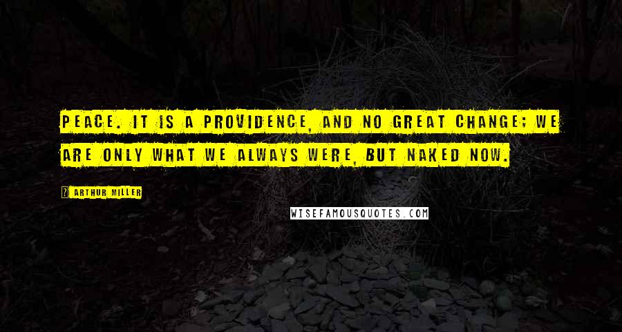 Arthur Miller Quotes: Peace. It is a providence, and no great change; we are only what we always were, but naked now.