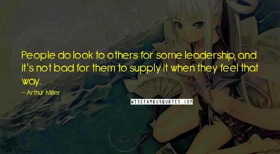 Arthur Miller Quotes: People do look to others for some leadership, and it's not bad for them to supply it when they feel that way.