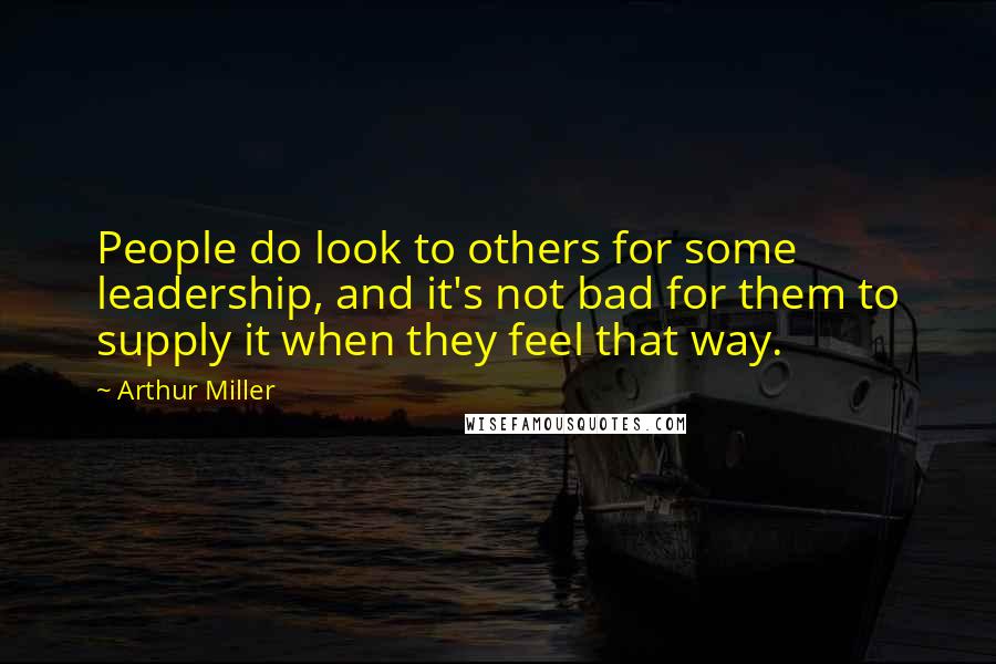 Arthur Miller Quotes: People do look to others for some leadership, and it's not bad for them to supply it when they feel that way.