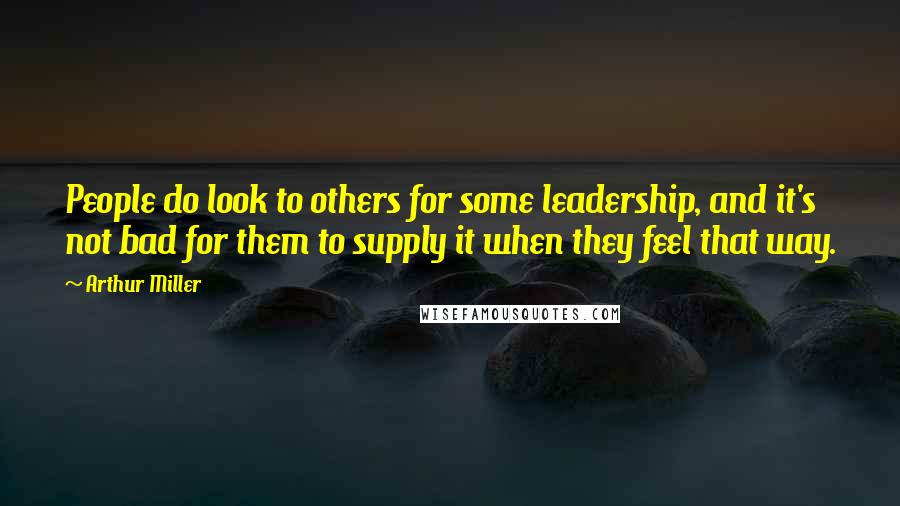 Arthur Miller Quotes: People do look to others for some leadership, and it's not bad for them to supply it when they feel that way.