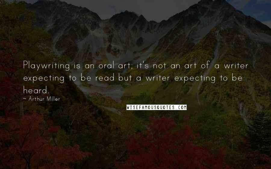 Arthur Miller Quotes: Playwriting is an oral art; it's not an art of a writer expecting to be read but a writer expecting to be heard.