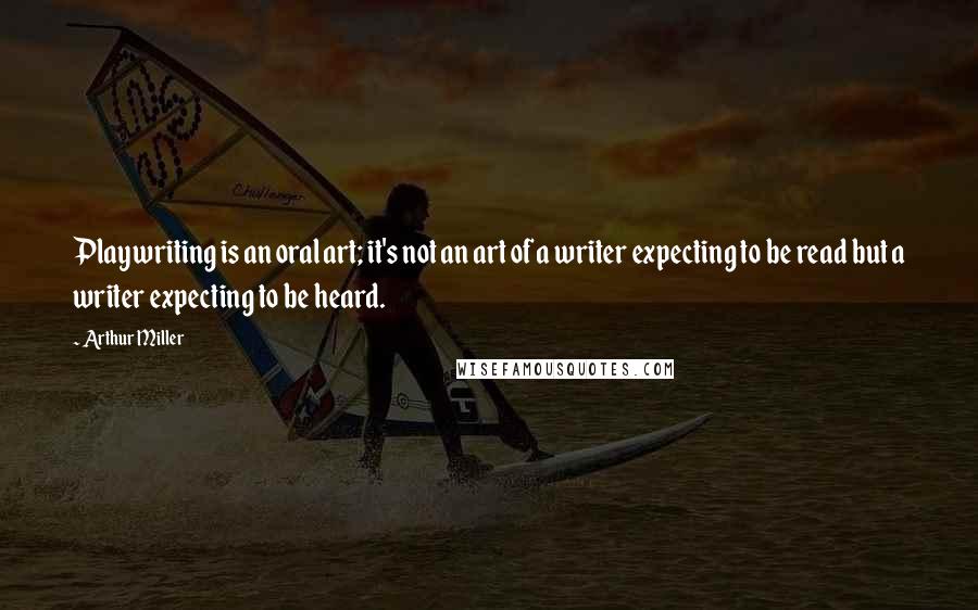 Arthur Miller Quotes: Playwriting is an oral art; it's not an art of a writer expecting to be read but a writer expecting to be heard.
