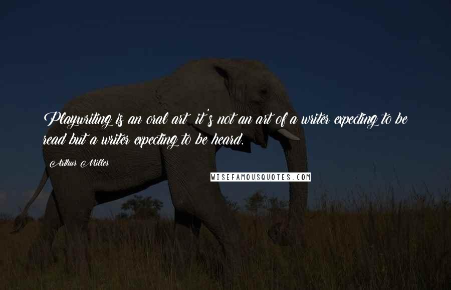 Arthur Miller Quotes: Playwriting is an oral art; it's not an art of a writer expecting to be read but a writer expecting to be heard.