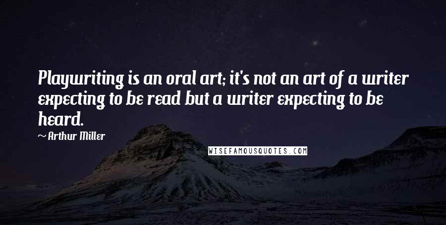 Arthur Miller Quotes: Playwriting is an oral art; it's not an art of a writer expecting to be read but a writer expecting to be heard.