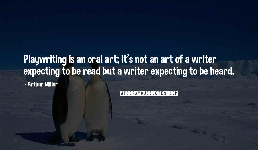 Arthur Miller Quotes: Playwriting is an oral art; it's not an art of a writer expecting to be read but a writer expecting to be heard.