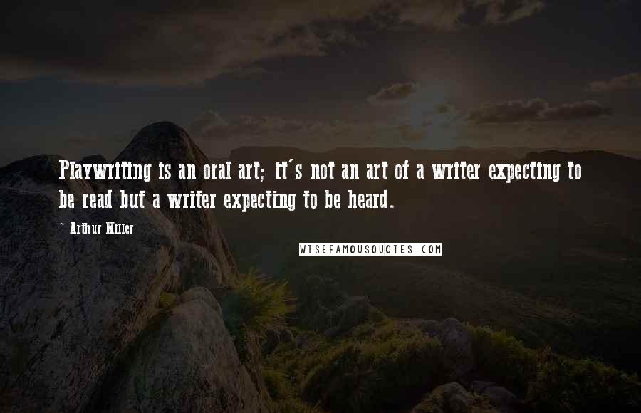 Arthur Miller Quotes: Playwriting is an oral art; it's not an art of a writer expecting to be read but a writer expecting to be heard.