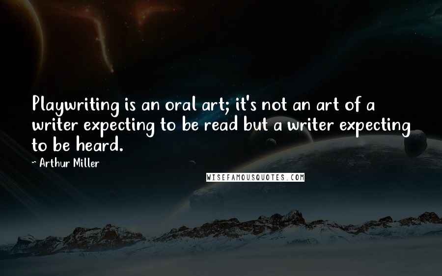 Arthur Miller Quotes: Playwriting is an oral art; it's not an art of a writer expecting to be read but a writer expecting to be heard.