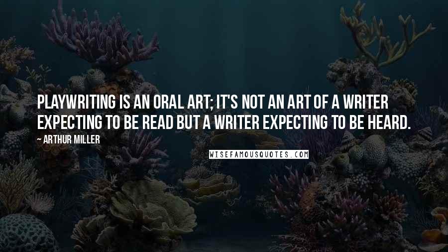 Arthur Miller Quotes: Playwriting is an oral art; it's not an art of a writer expecting to be read but a writer expecting to be heard.