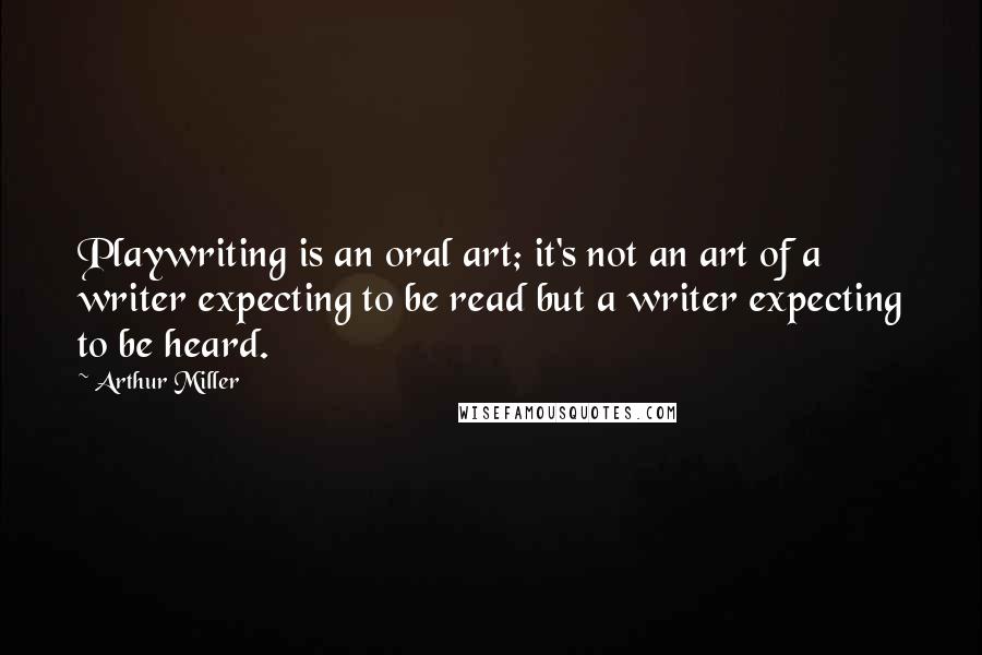 Arthur Miller Quotes: Playwriting is an oral art; it's not an art of a writer expecting to be read but a writer expecting to be heard.