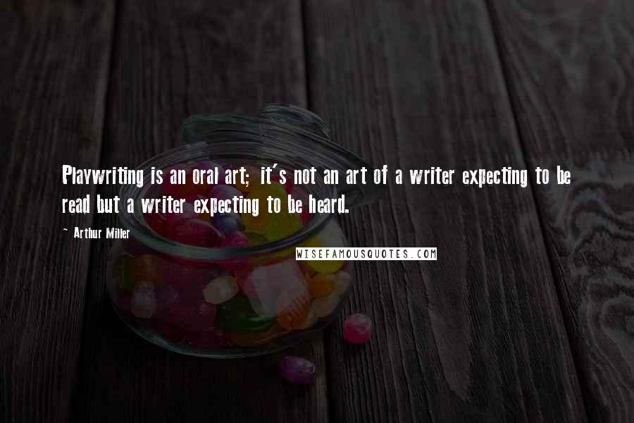 Arthur Miller Quotes: Playwriting is an oral art; it's not an art of a writer expecting to be read but a writer expecting to be heard.