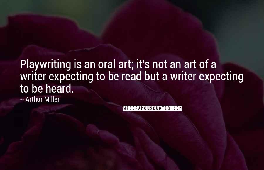 Arthur Miller Quotes: Playwriting is an oral art; it's not an art of a writer expecting to be read but a writer expecting to be heard.