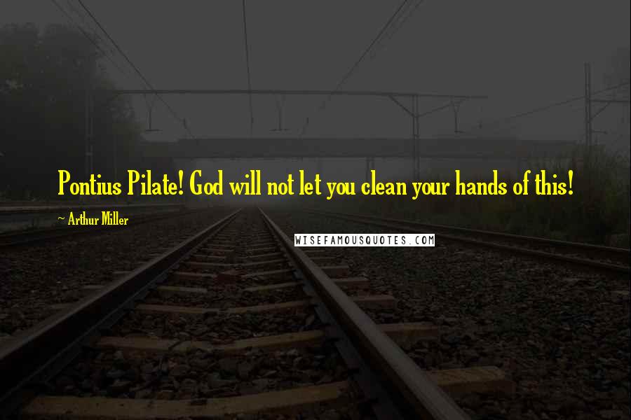 Arthur Miller Quotes: Pontius Pilate! God will not let you clean your hands of this!