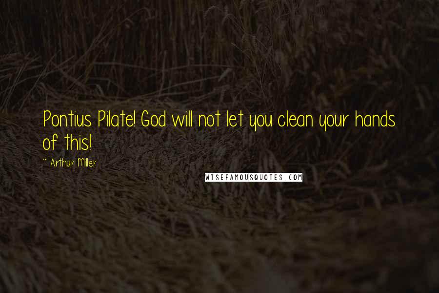 Arthur Miller Quotes: Pontius Pilate! God will not let you clean your hands of this!